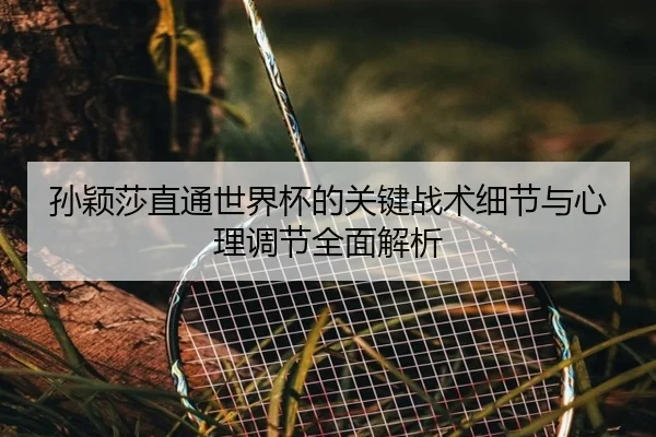 孙颖莎直通世界杯的关键战术细节与心理调节全面解析