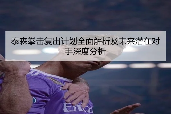泰森拳击复出计划全面解析及未来潜在对手深度分析